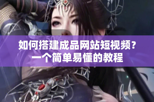 如何搭建成品网站短视频？一个简单易懂的教程
