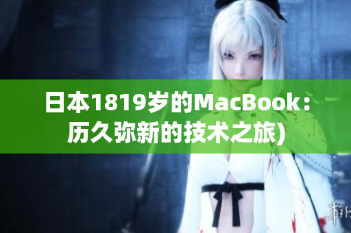 日本1819岁的MacBook：历久弥新的技术之旅)