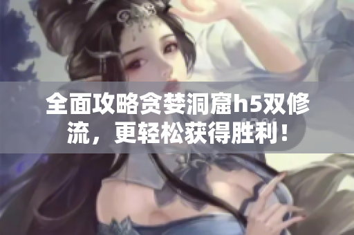 全面攻略贪婪洞窟h5双修流，更轻松获得胜利！