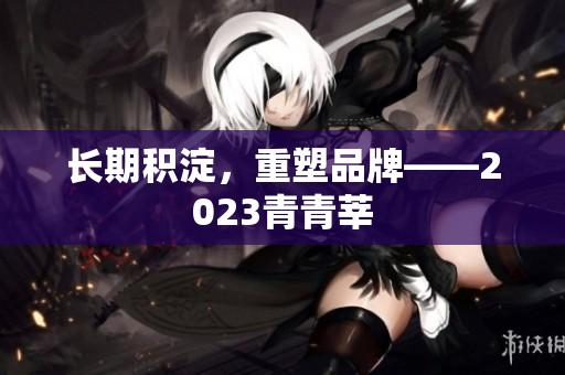 长期积淀，重塑品牌——2023青青莘