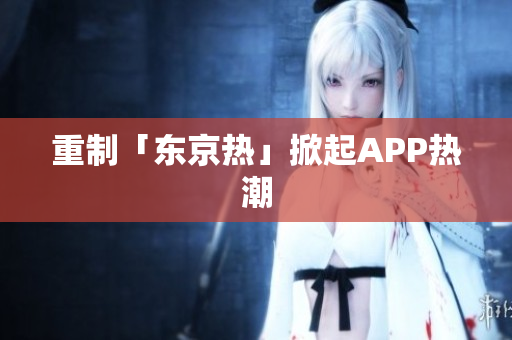 重制「东京热」掀起APP热潮