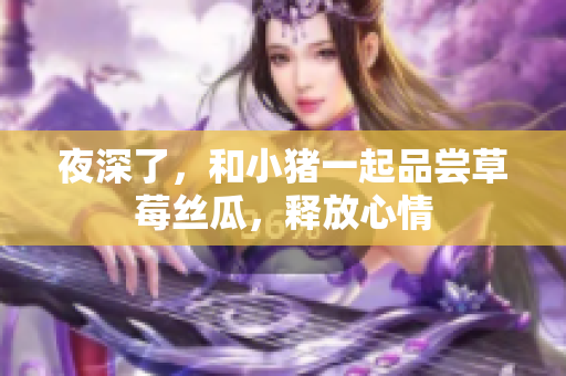 夜深了，和小猪一起品尝草莓丝瓜，释放心情
