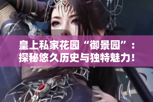 皇上私家花园“御景园”：探秘悠久历史与独特魅力！