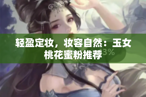 轻盈定妆，妆容自然：玉女桃花蜜粉推荐