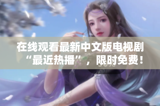 在线观看最新中文版电视剧“最近热播”，限时免费！
