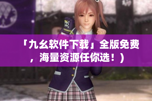 「九幺软件下载」全版免费，海量资源任你选！)