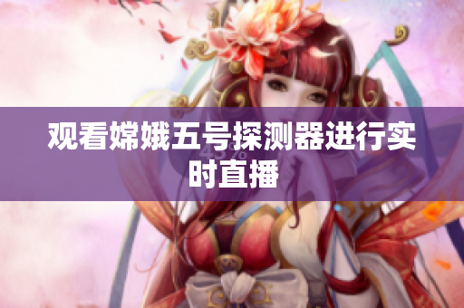 观看嫦娥五号探测器进行实时直播