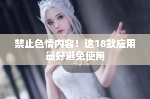 禁止色情内容！这18款应用最好避免使用