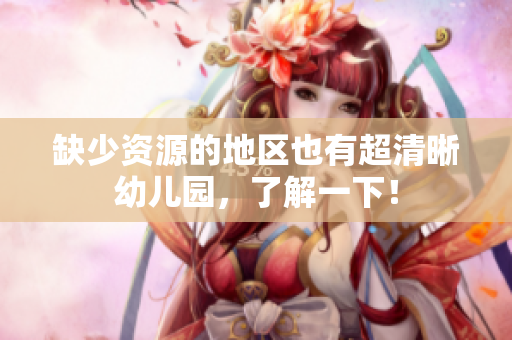 缺少资源的地区也有超清晰幼儿园，了解一下！