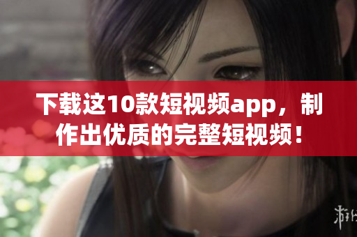 下载这10款短视频app，制作出优质的完整短视频！