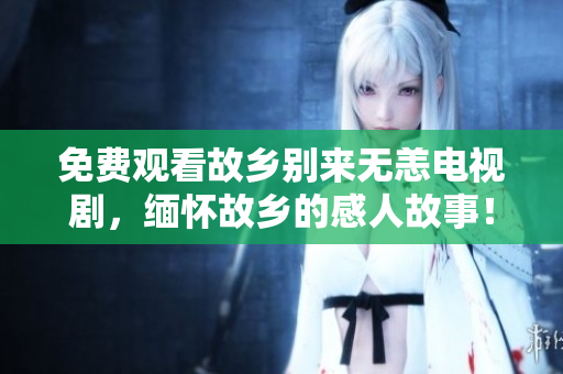 免费观看故乡别来无恙电视剧，缅怀故乡的感人故事！