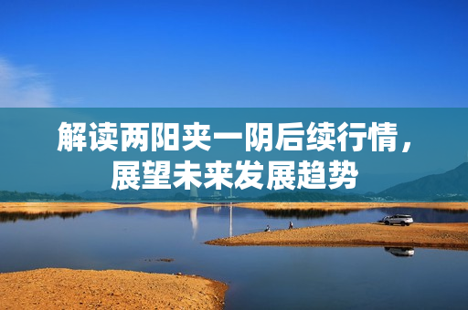 解读两阳夹一阴后续行情，展望未来发展趋势
