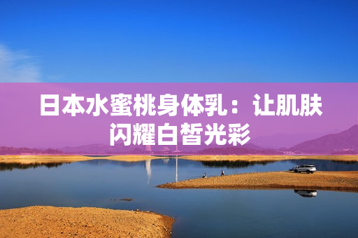 日本水蜜桃身体乳：让肌肤闪耀白皙光彩