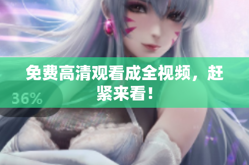 免费高清观看成全视频，赶紧来看！