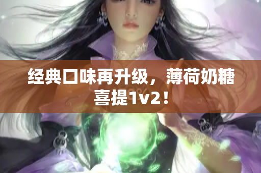 经典口味再升级，薄荷奶糖喜提1v2！
