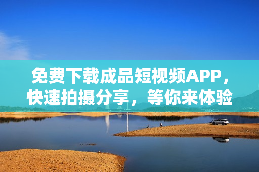 免费下载成品短视频APP，快速拍摄分享，等你来体验！