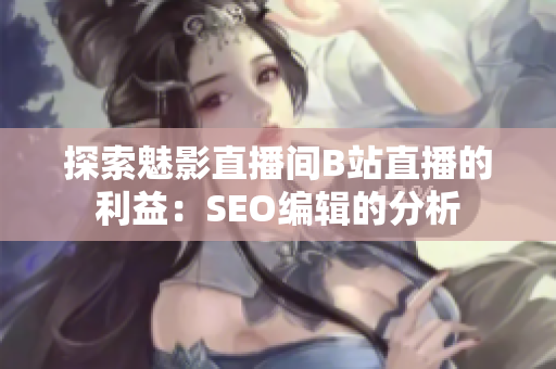 探索魅影直播间B站直播的利益：SEO编辑的分析