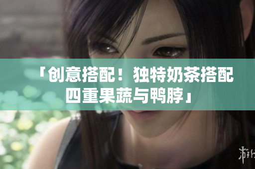 「创意搭配！独特奶茶搭配四重果蔬与鸭脖」