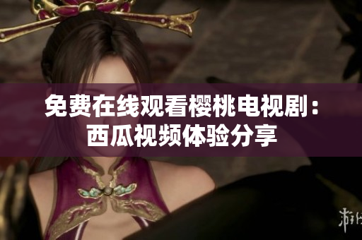 免费在线观看樱桃电视剧：西瓜视频体验分享