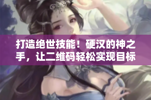 打造绝世技能！硬汉的神之手，让二维码轻松实现目标！