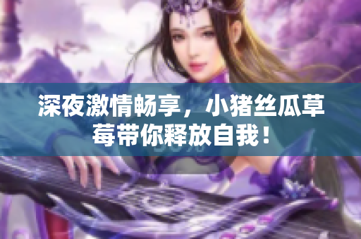 深夜激情畅享，小猪丝瓜草莓带你释放自我！