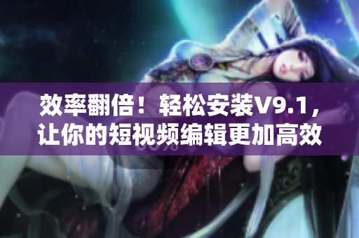 效率翻倍！轻松安装V9.1，让你的短视频编辑更加高效
