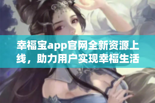 幸福宝app官网全新资源上线，助力用户实现幸福生活