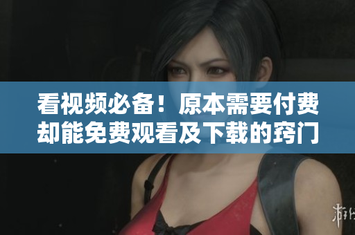 看视频必备！原本需要付费却能免费观看及下载的窍门！