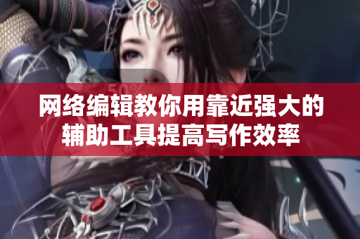 网络编辑教你用靠近强大的辅助工具提高写作效率