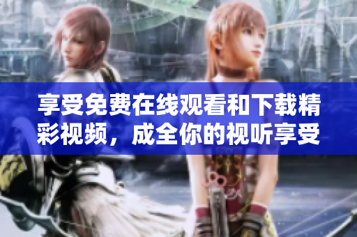 享受免费在线观看和下载精彩视频，成全你的视听享受