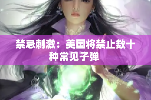 禁忌刺激：美国将禁止数十种常见子弹 