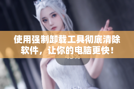 使用强制卸载工具彻底清除软件，让你的电脑更快！