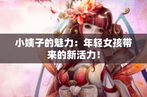 小姨子的魅力：年轻女孩带来的新活力！