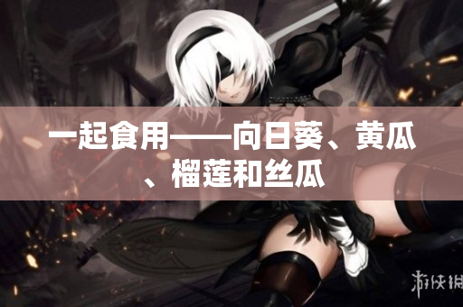一起食用——向日葵、黄瓜、榴莲和丝瓜