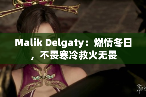 Malik Delgaty：燃情冬日，不畏寒冷救火无畏