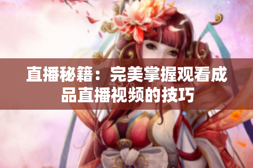 直播秘籍：完美掌握观看成品直播视频的技巧