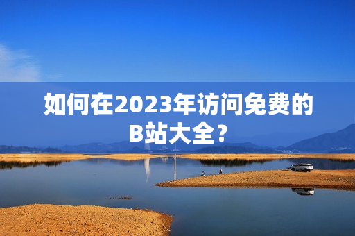 如何在2023年访问免费的B站大全？