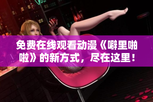 免费在线观看动漫《噼里啪啦》的新方式，尽在这里！