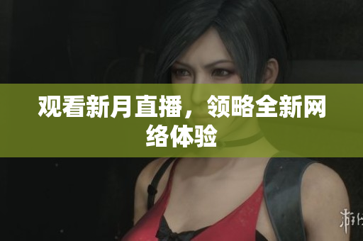 观看新月直播，领略全新网络体验
