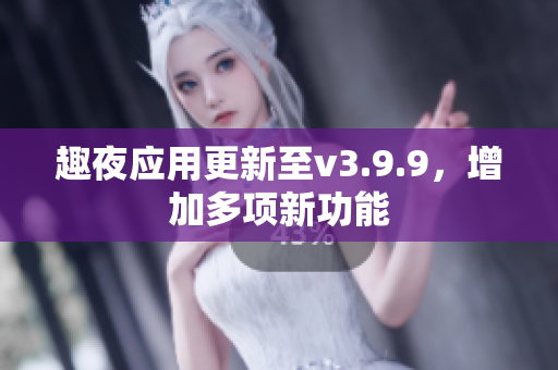 趣夜应用更新至v3.9.9，增加多项新功能