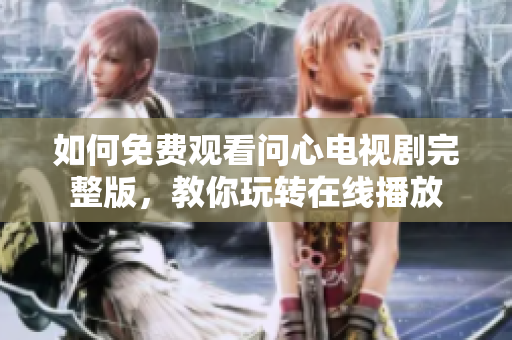 如何免费观看问心电视剧完整版，教你玩转在线播放