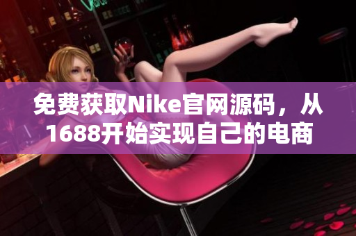 免费获取Nike官网源码，从1688开始实现自己的电商梦想