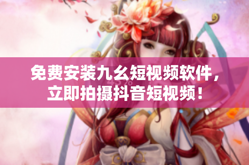 免费安装九幺短视频软件，立即拍摄抖音短视频！