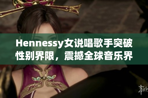 Hennessy女说唱歌手突破性别界限，震撼全球音乐界