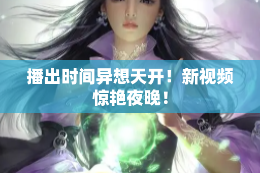 播出时间异想天开！新视频惊艳夜晚！