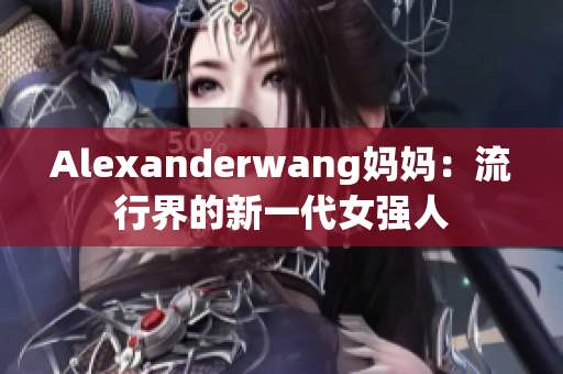 Alexanderwang妈妈：流行界的新一代女强人