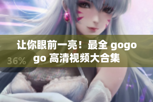 让你眼前一亮！最全 gogogo 高清视频大合集