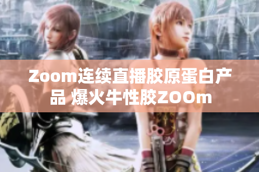 Zoom连续直播胶原蛋白产品 爆火牛性胶ZOOm