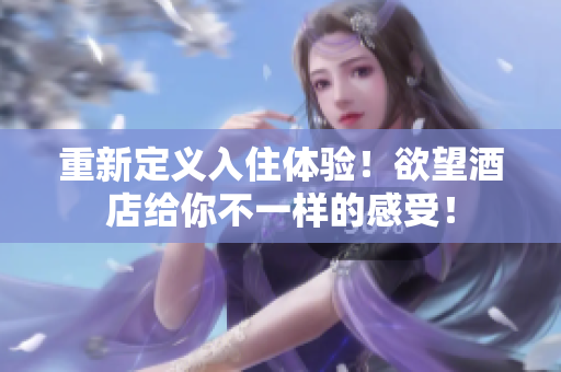 重新定义入住体验！欲望酒店给你不一样的感受！