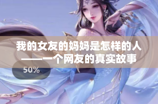 我的女友的妈妈是怎样的人——一个网友的真实故事